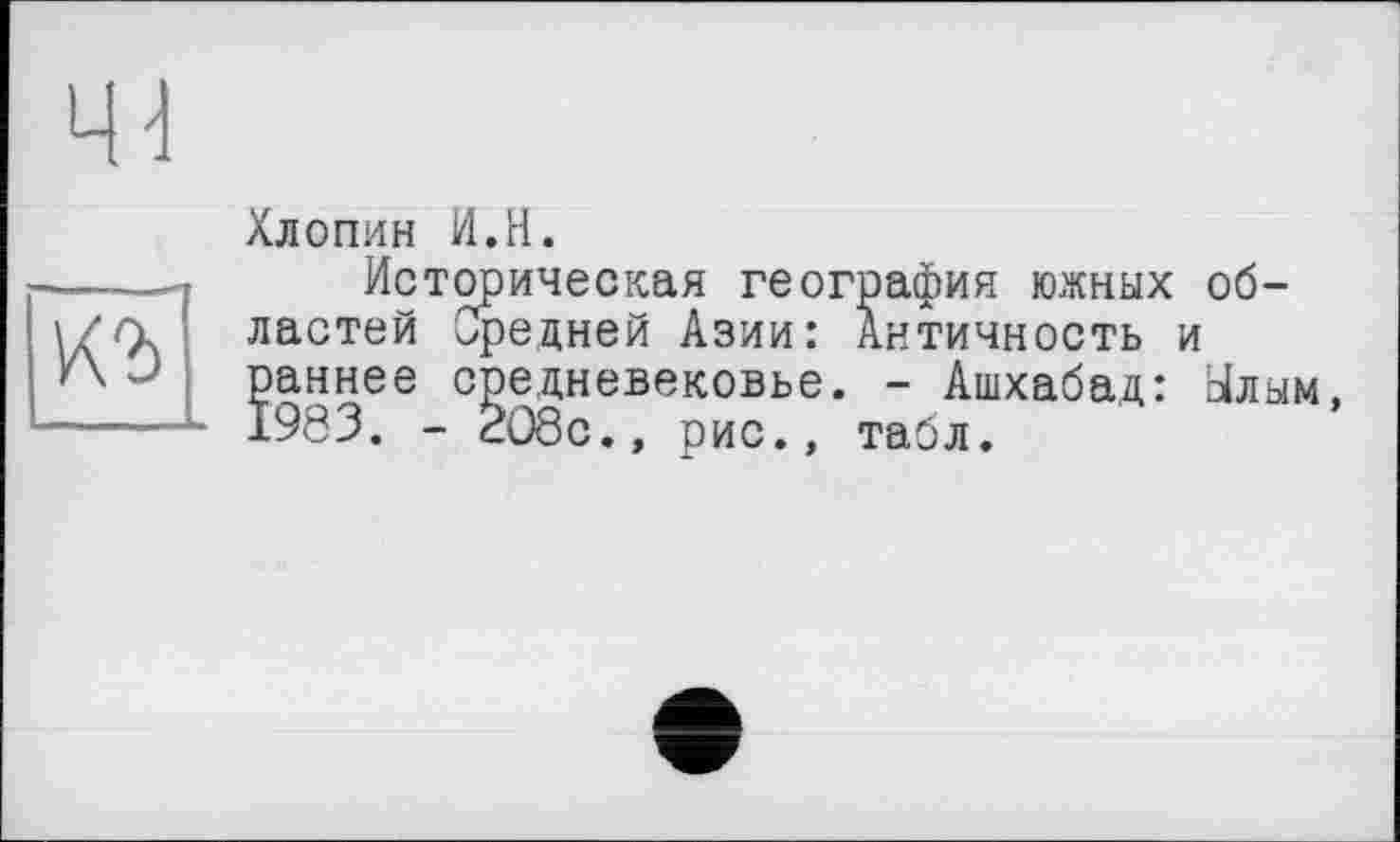 ﻿Хлопин И.H.
Историческая география южных областей Средней Азии: Античность и раннее средневековье. - Ашхабад: Ылым, 1983. - 2О8с., рис., табл.